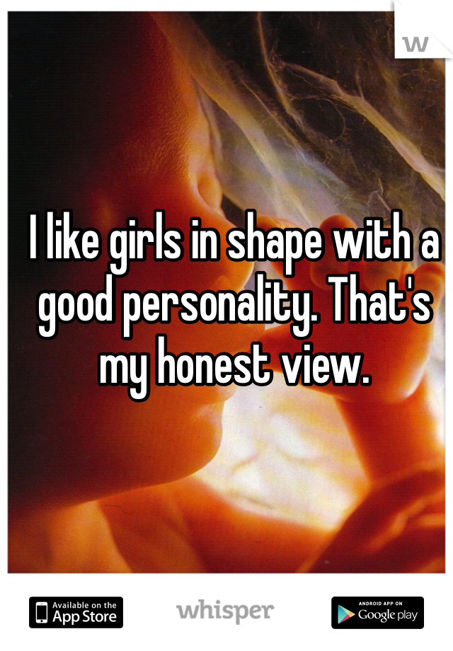 I like girls in shape with a good personality. That's my honest view. 