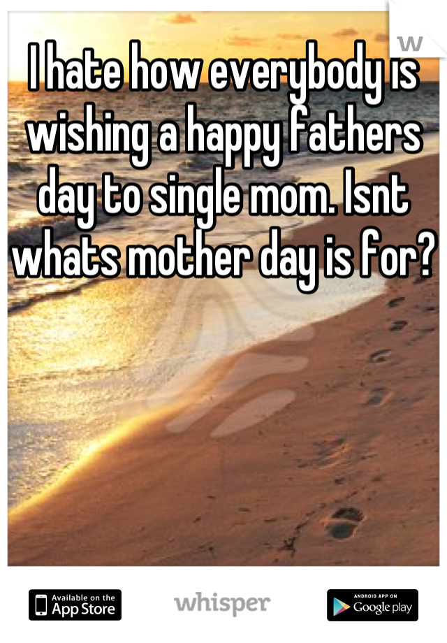 I hate how everybody is wishing a happy fathers day to single mom. Isnt whats mother day is for?