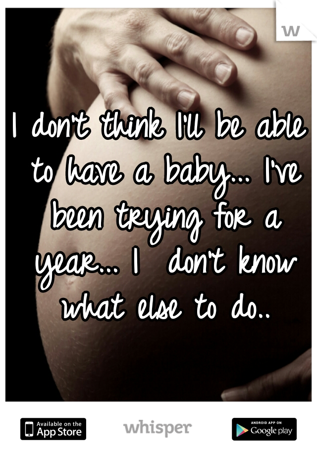I don't think I'll be able to have a baby... I've been trying for a year... I  don't know what else to do..