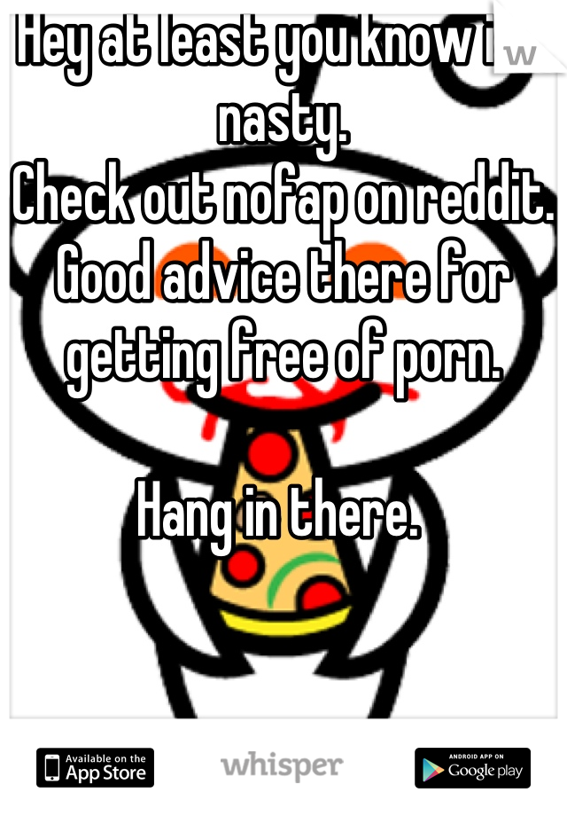 Hey at least you know it's nasty.
Check out nofap on reddit. Good advice there for getting free of porn.

Hang in there. 