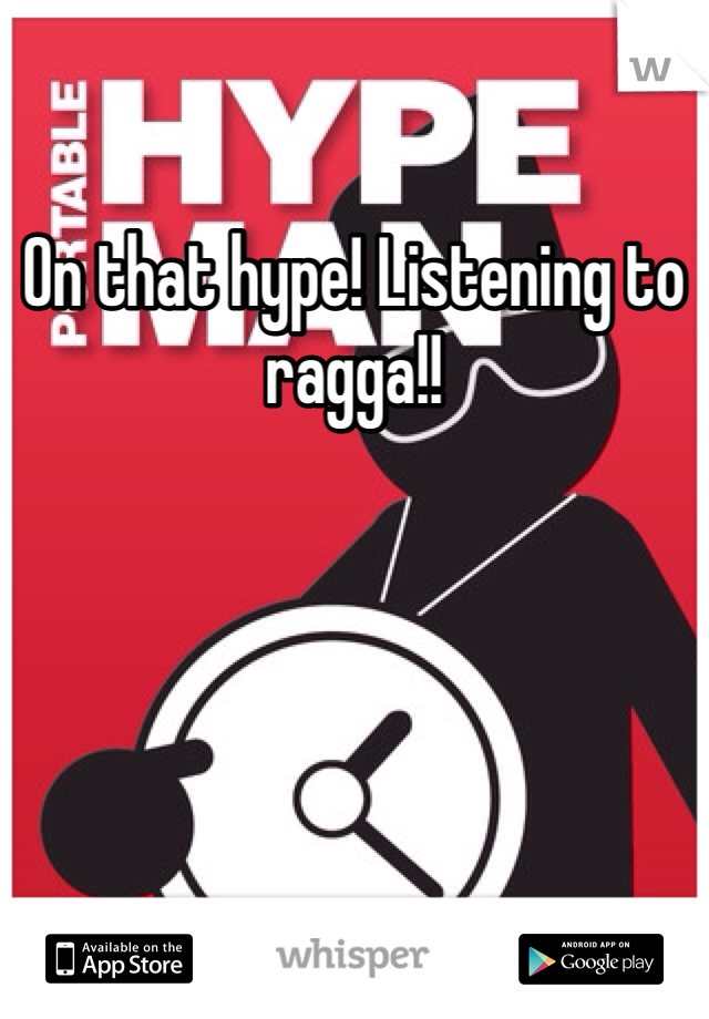 On that hype! Listening to ragga!!