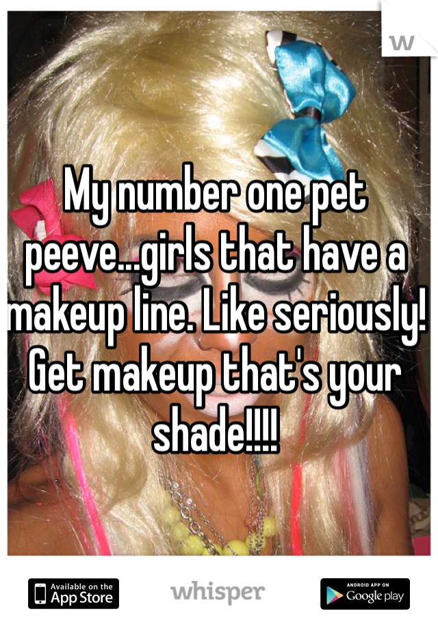 My number one pet peeve...girls that have a makeup line. Like seriously! Get makeup that's your shade!!!!