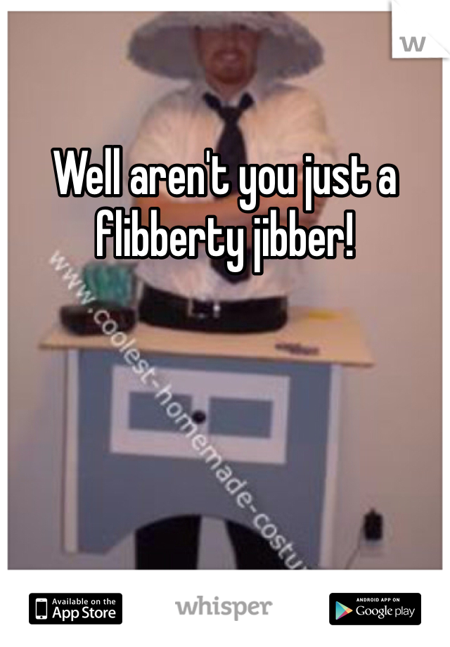 Well aren't you just a flibberty jibber!