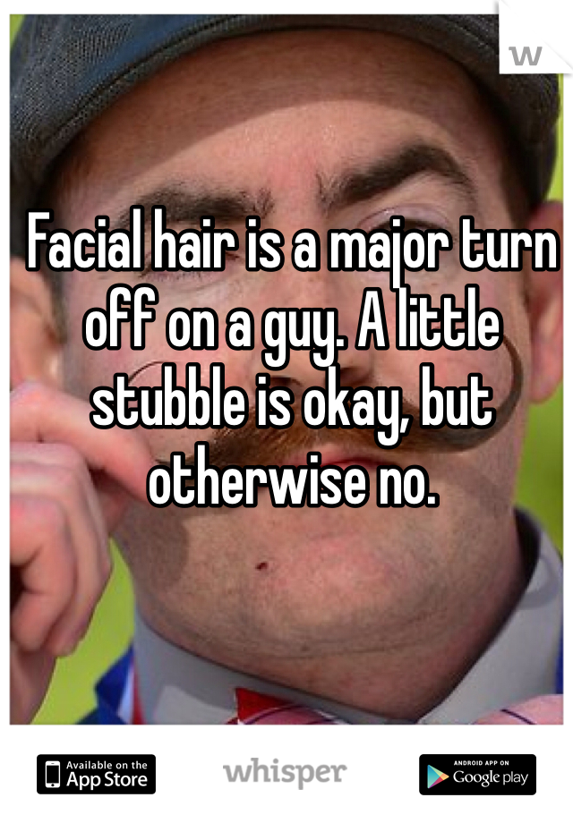 Facial hair is a major turn off on a guy. A little stubble is okay, but otherwise no.