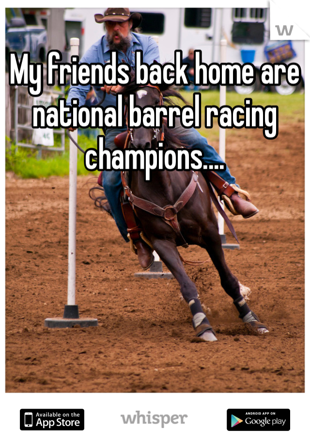 My friends back home are national barrel racing champions....