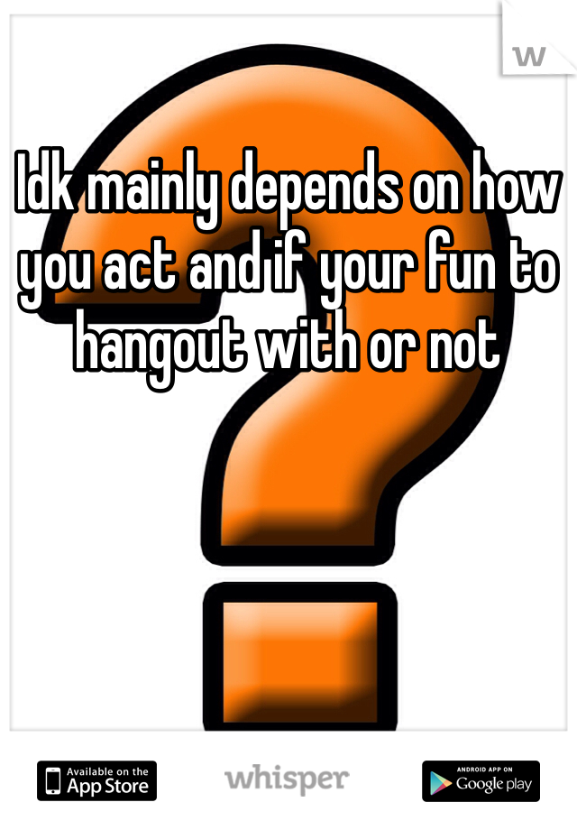 Idk mainly depends on how you act and if your fun to hangout with or not 