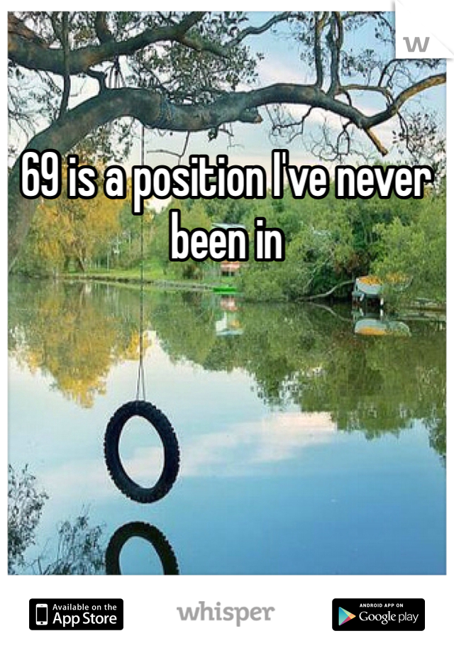 69 is a position I've never been in 