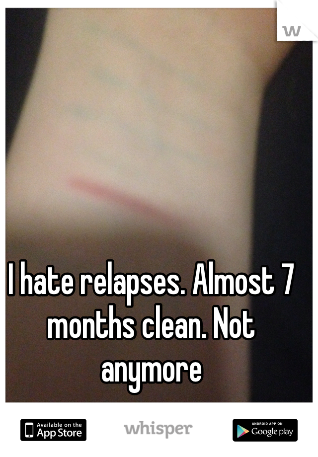 I hate relapses. Almost 7 months clean. Not anymore