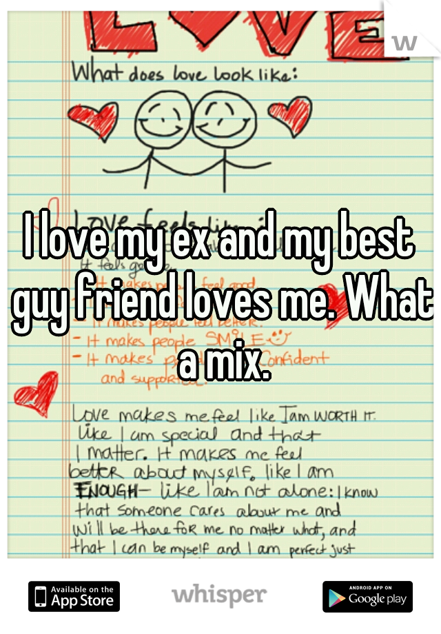 I love my ex and my best guy friend loves me. What a mix.