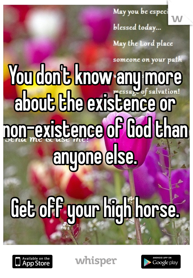 You don't know any more about the existence or non-existence of God than anyone else. 

Get off your high horse. 
