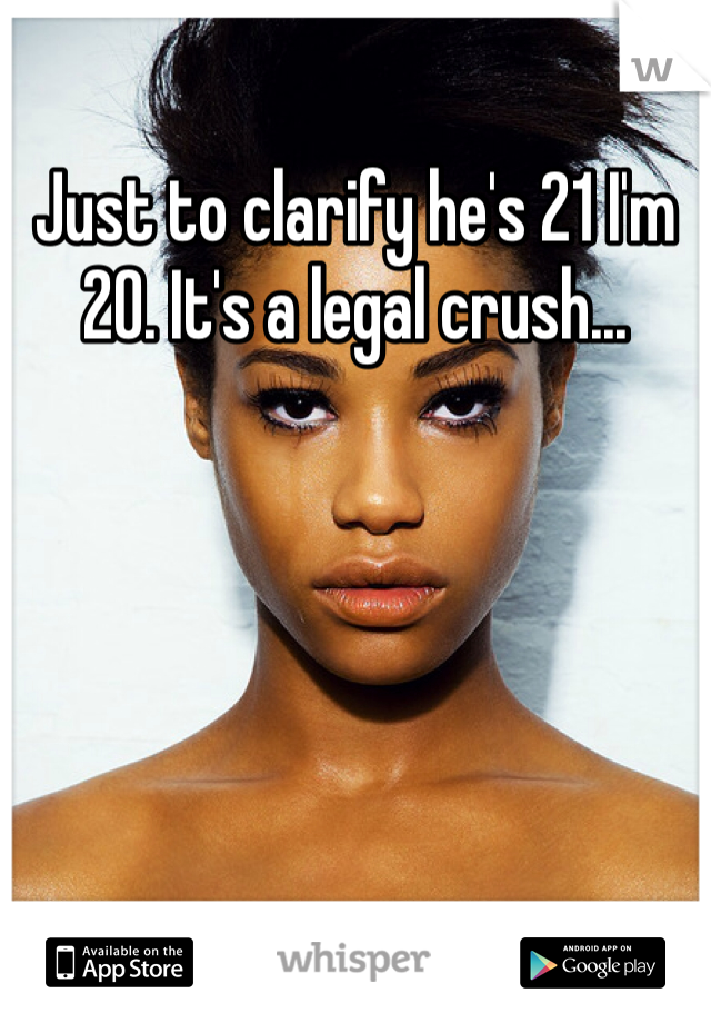 Just to clarify he's 21 I'm 20. It's a legal crush...