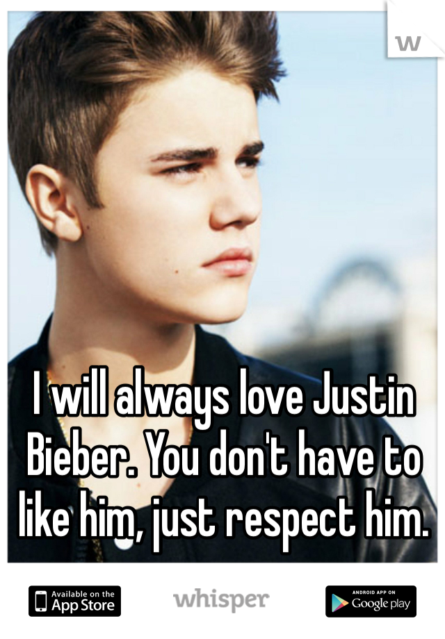 I will always love Justin Bieber. You don't have to like him, just respect him.