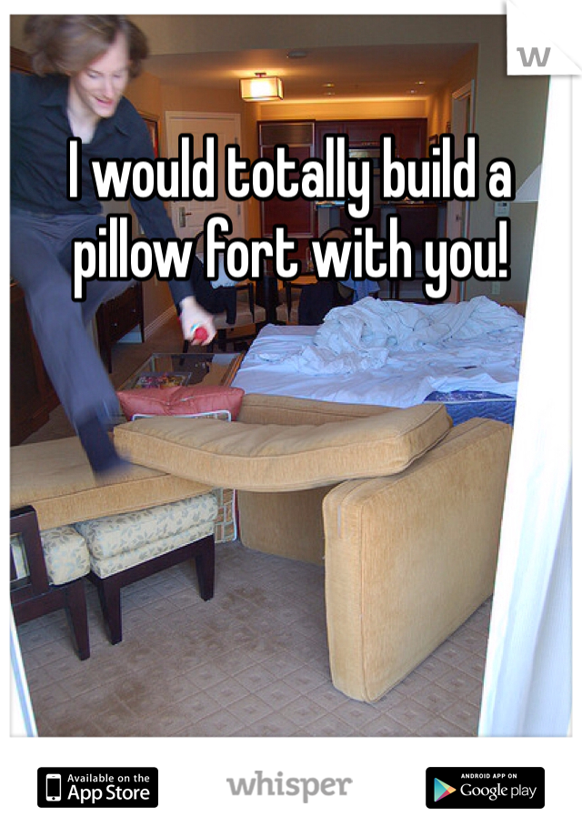 I would totally build a pillow fort with you! 