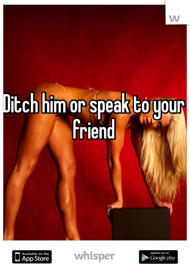 Ditch him or speak to your friend
