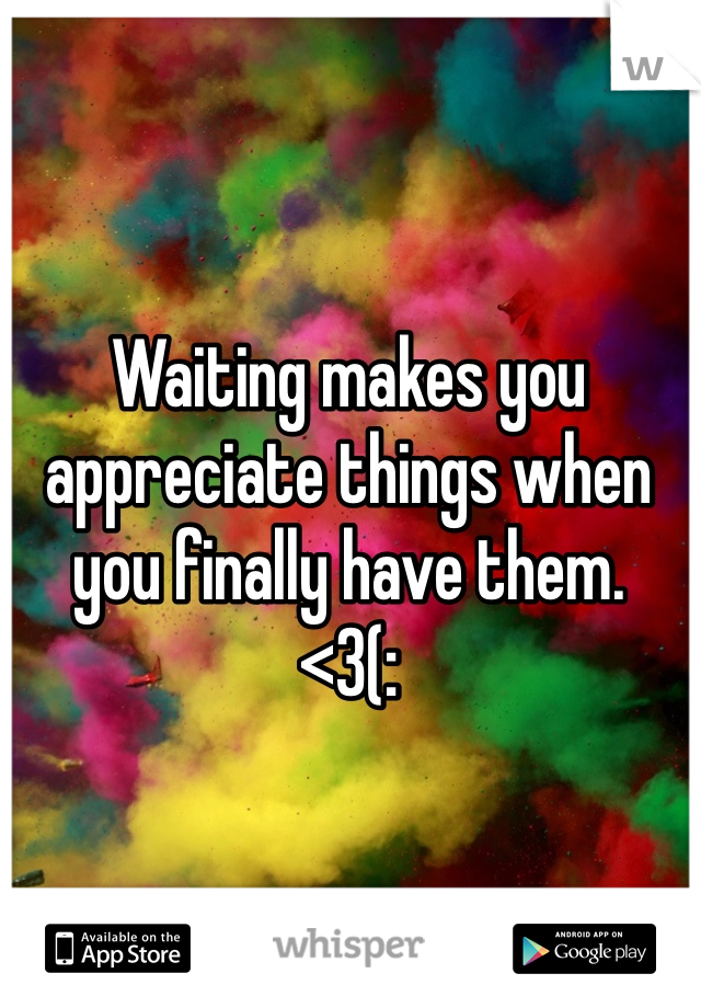 Waiting makes you appreciate things when you finally have them.
<3(: