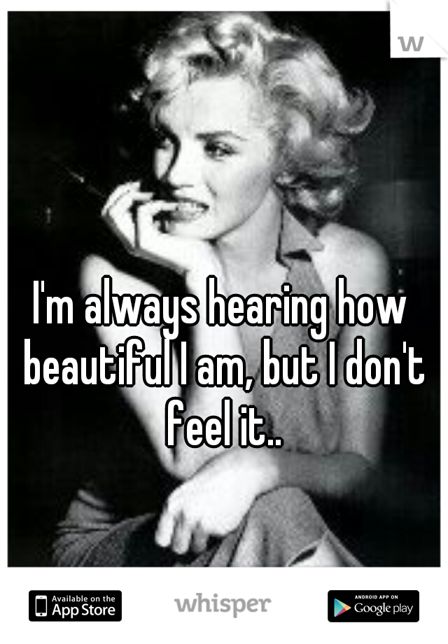 I'm always hearing how beautiful I am, but I don't feel it..