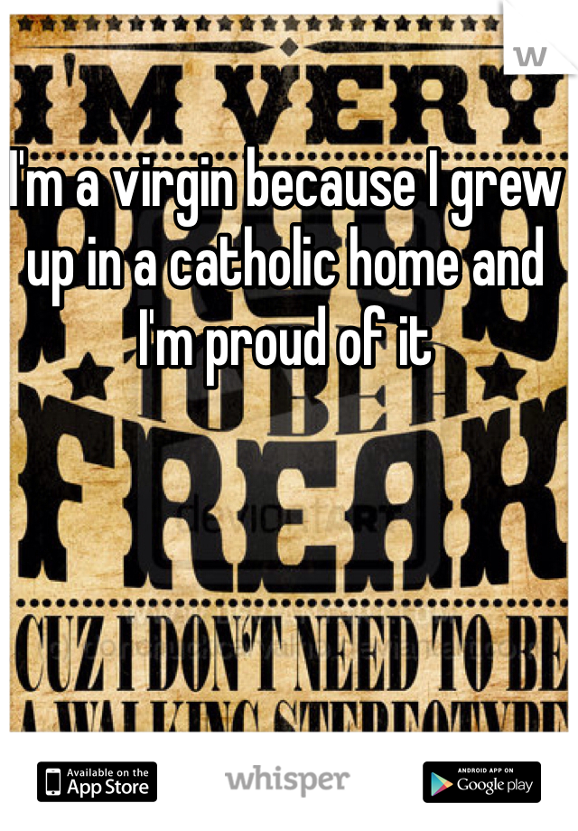 I'm a virgin because I grew up in a catholic home and I'm proud of it
