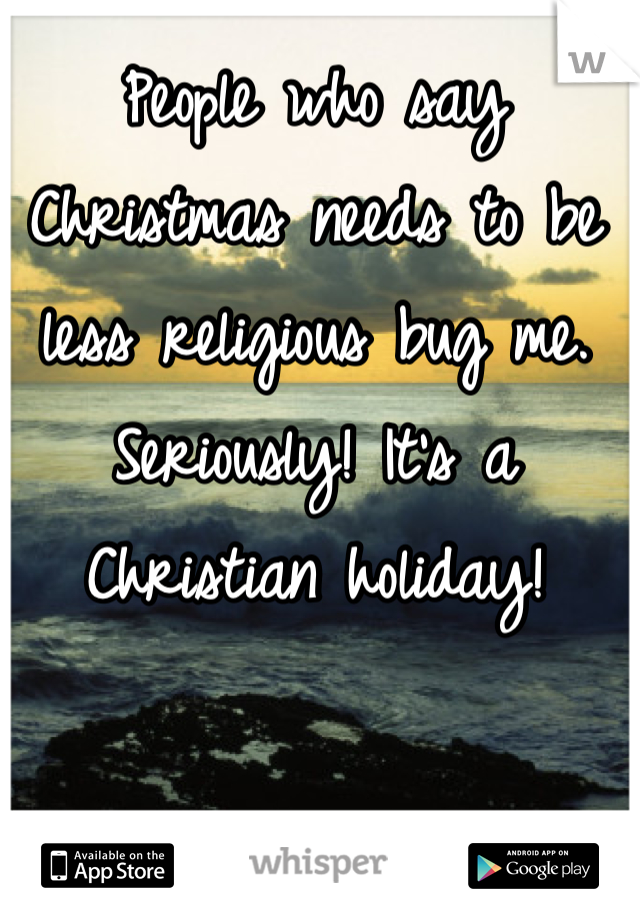 People who say Christmas needs to be less religious bug me. Seriously! It's a Christian holiday! 