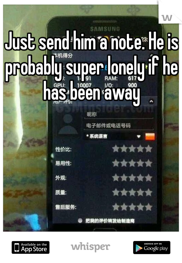 Just send him a note. He is probably super lonely if he has been away