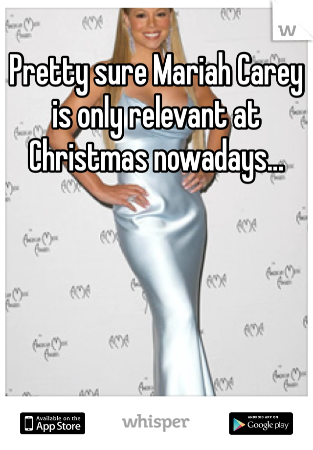 Pretty sure Mariah Carey is only relevant at Christmas nowadays...