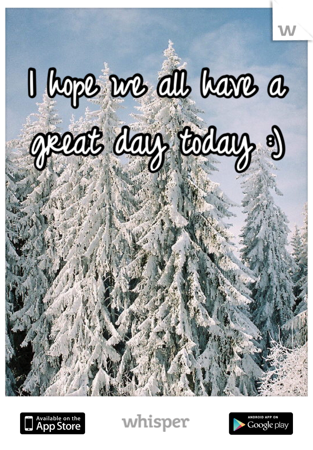 I hope we all have a great day today :)