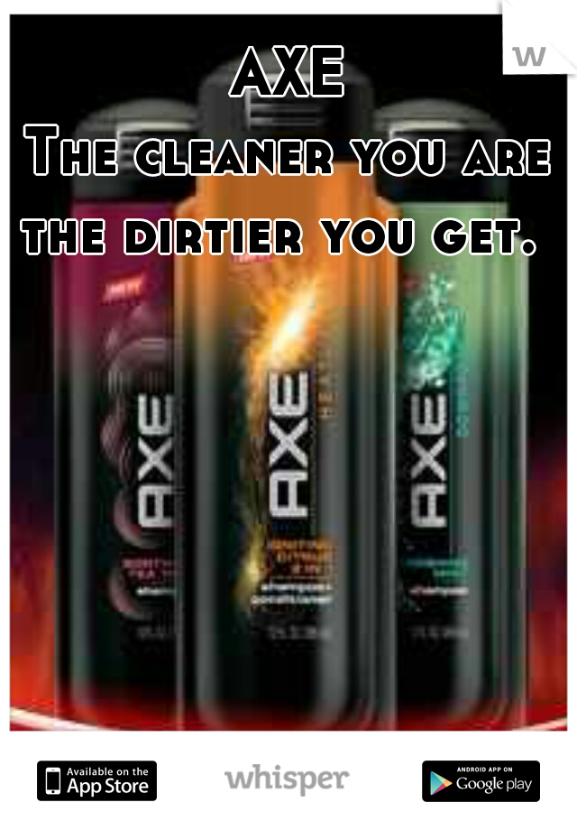 AXE
The cleaner you are the dirtier you get.  