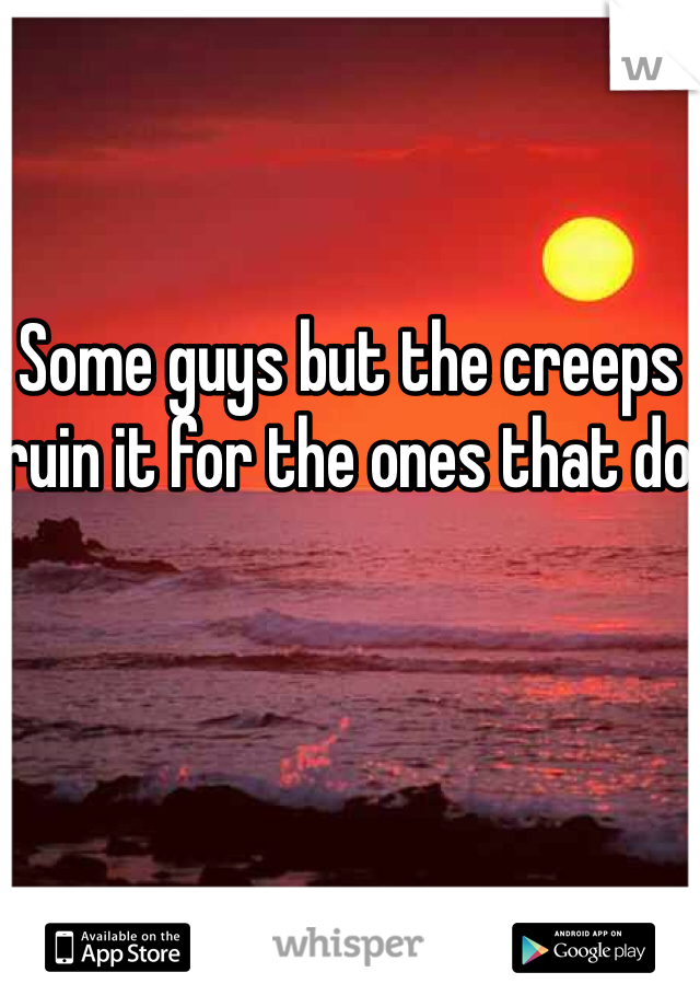 Some guys but the creeps ruin it for the ones that do 