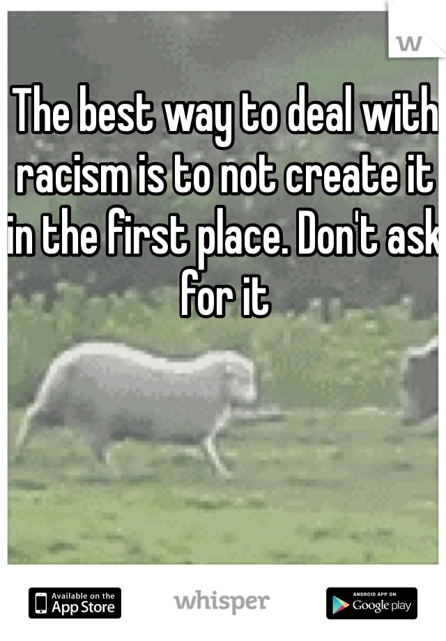 The best way to deal with racism is to not create it in the first place. Don't ask for it