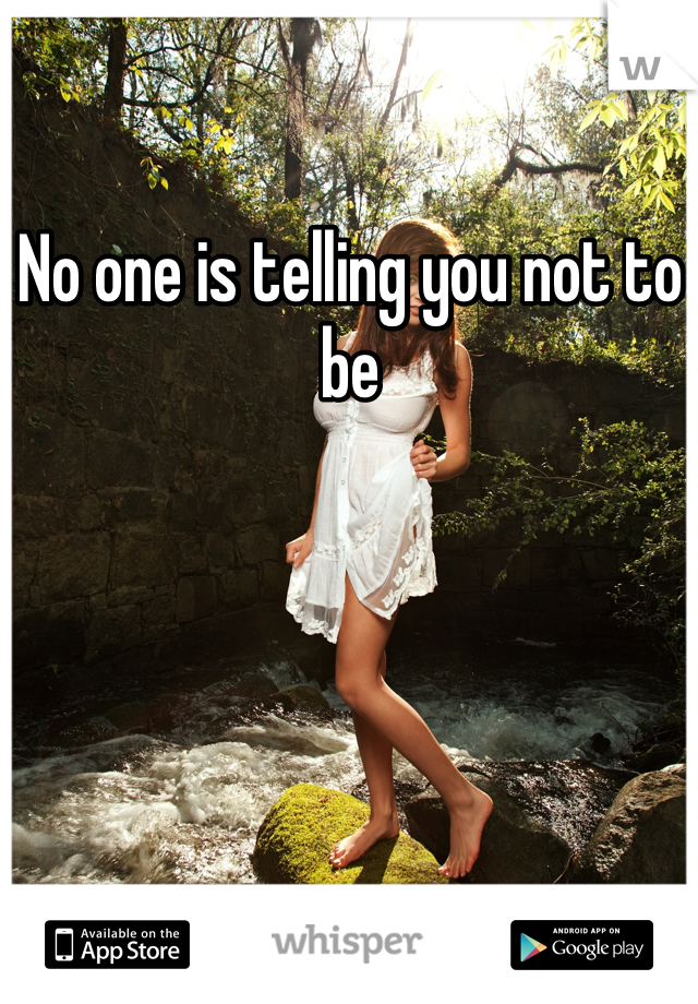 No one is telling you not to be 