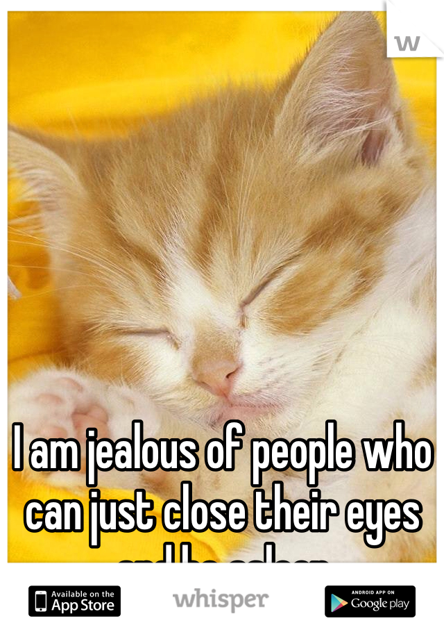 I am jealous of people who can just close their eyes and be asleep 
