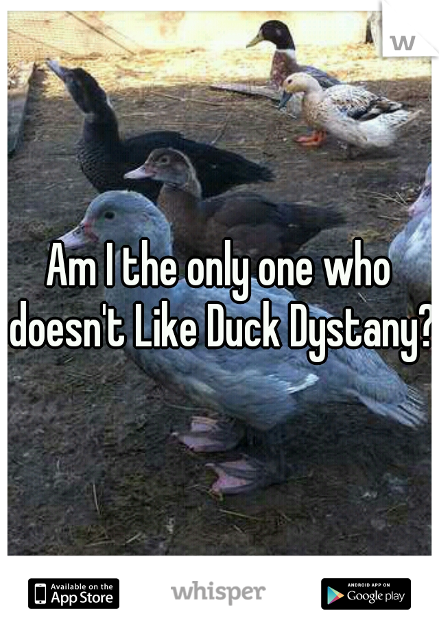Am I the only one who doesn't Like Duck Dystany? 