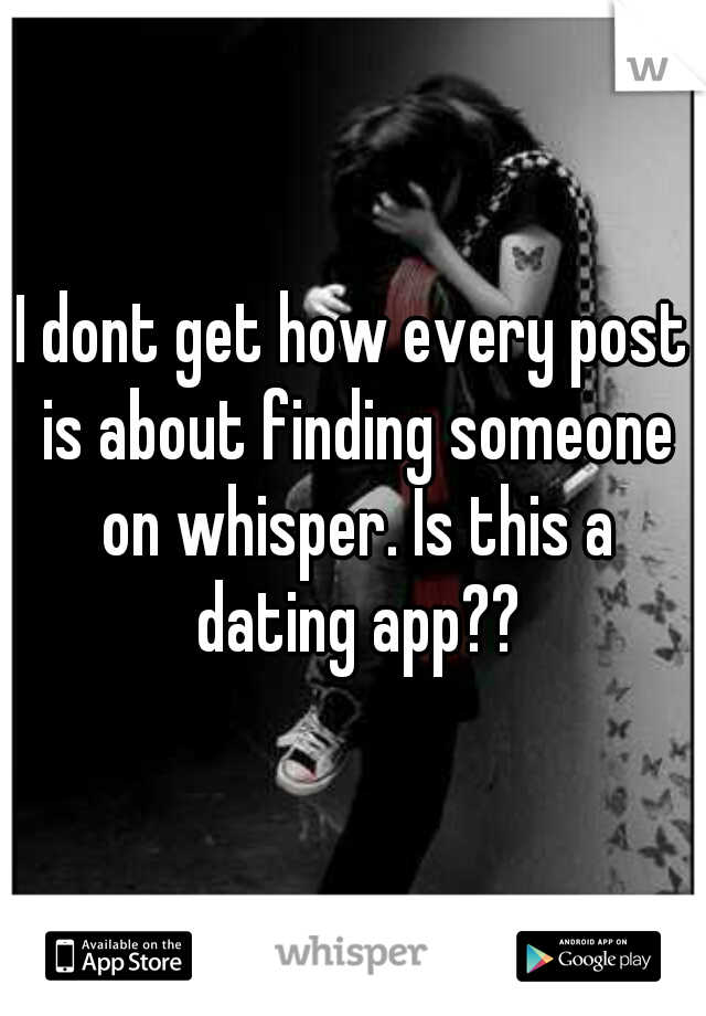 I dont get how every post is about finding someone on whisper. Is this a dating app??