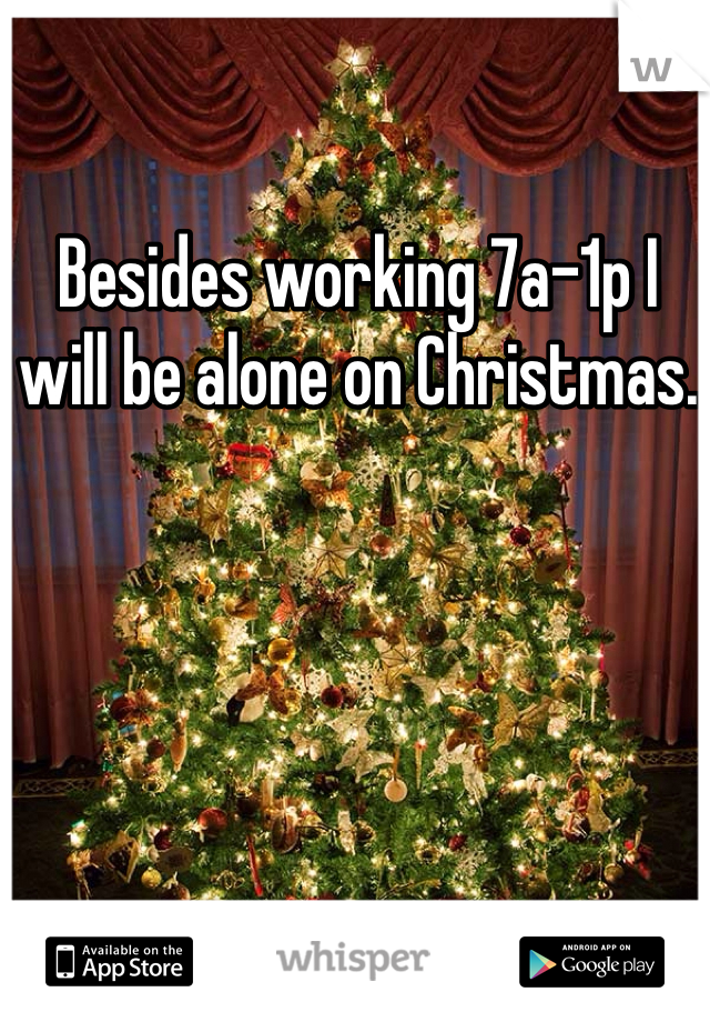 Besides working 7a-1p I will be alone on Christmas.