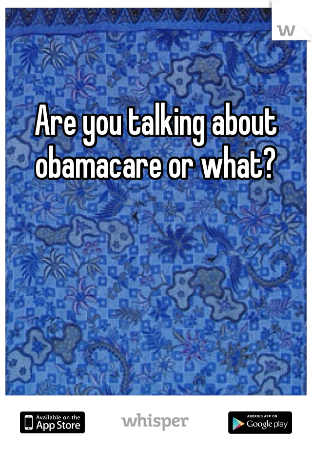 Are you talking about obamacare or what?