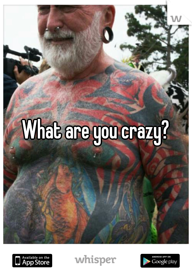 What are you crazy?