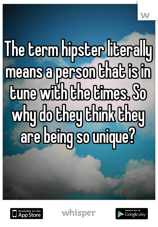 The term hipster literally means a person that is in tune with the times. So why do they think they are being so unique? 