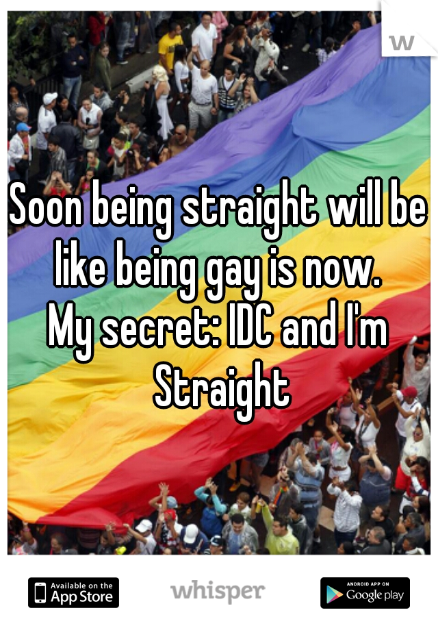 Soon being straight will be like being gay is now. 
My secret: IDC and I'm Straight