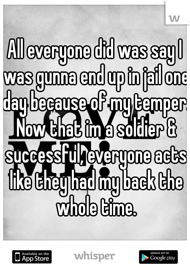 All everyone did was say I was gunna end up in jail one day because of my temper. Now that im a soldier & successful, everyone acts like they had my back the whole time.