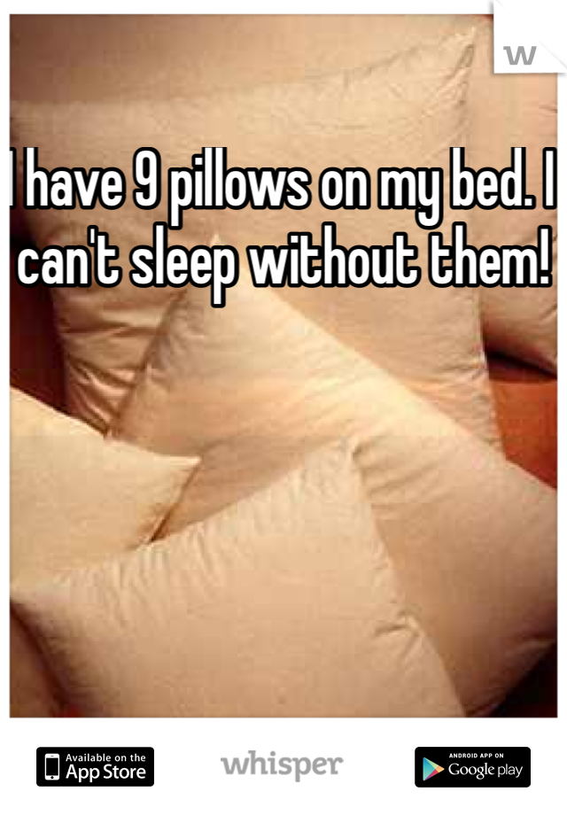 I have 9 pillows on my bed. I can't sleep without them! 