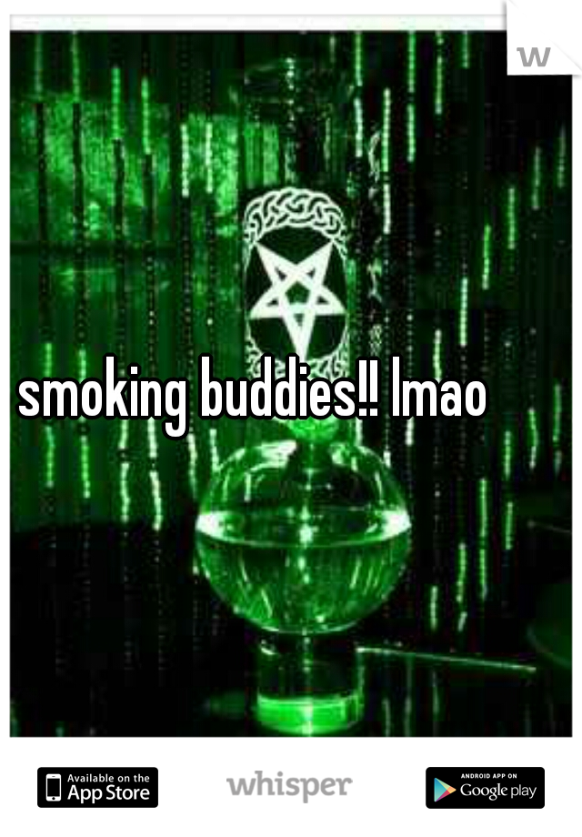 smoking buddies!! lmao  