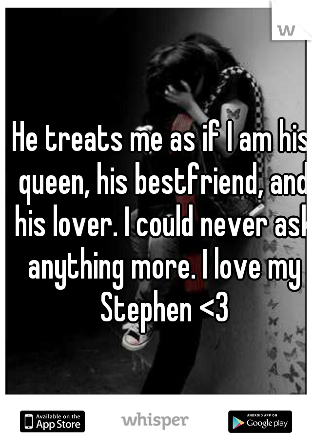 He treats me as if I am his queen, his bestfriend, and his lover. I could never ask anything more. I love my Stephen <3