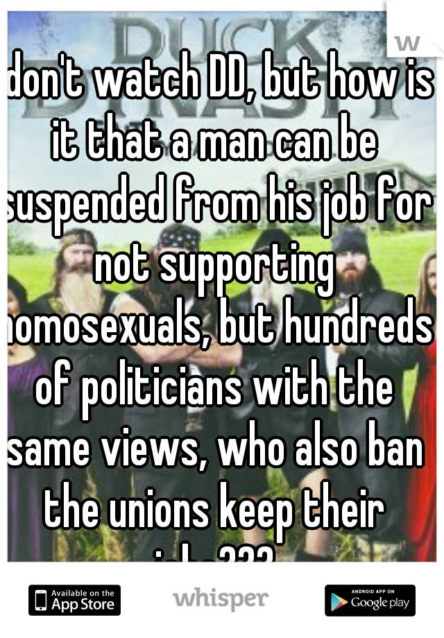 I don't watch DD, but how is it that a man can be suspended from his job for not supporting homosexuals, but hundreds of politicians with the same views, who also ban the unions keep their jobs???