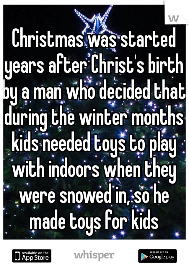 Christmas was started years after Christ's birth by a man who decided that during the winter months kids needed toys to play with indoors when they were snowed in, so he made toys for kids