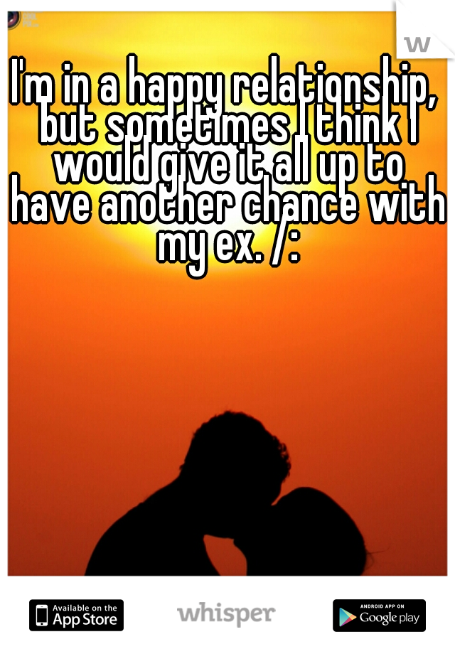 I'm in a happy relationship, but sometimes I think I would give it all up to have another chance with my ex. /:
