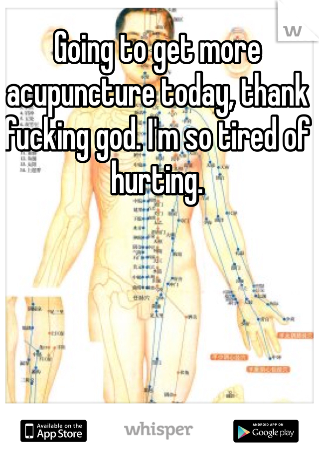 Going to get more acupuncture today, thank fucking god. I'm so tired of hurting. 