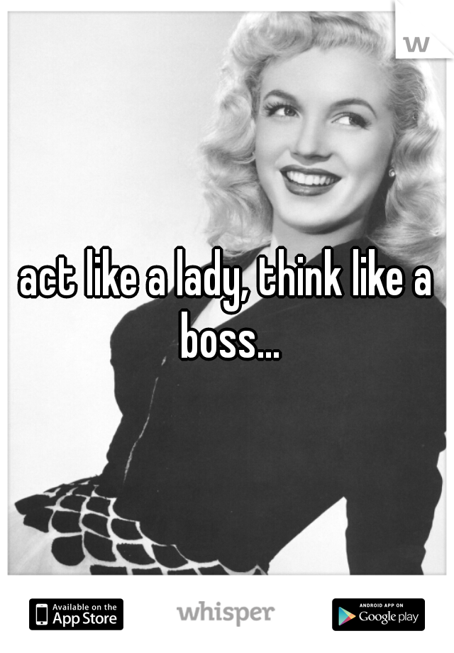 act like a lady, think like a boss...