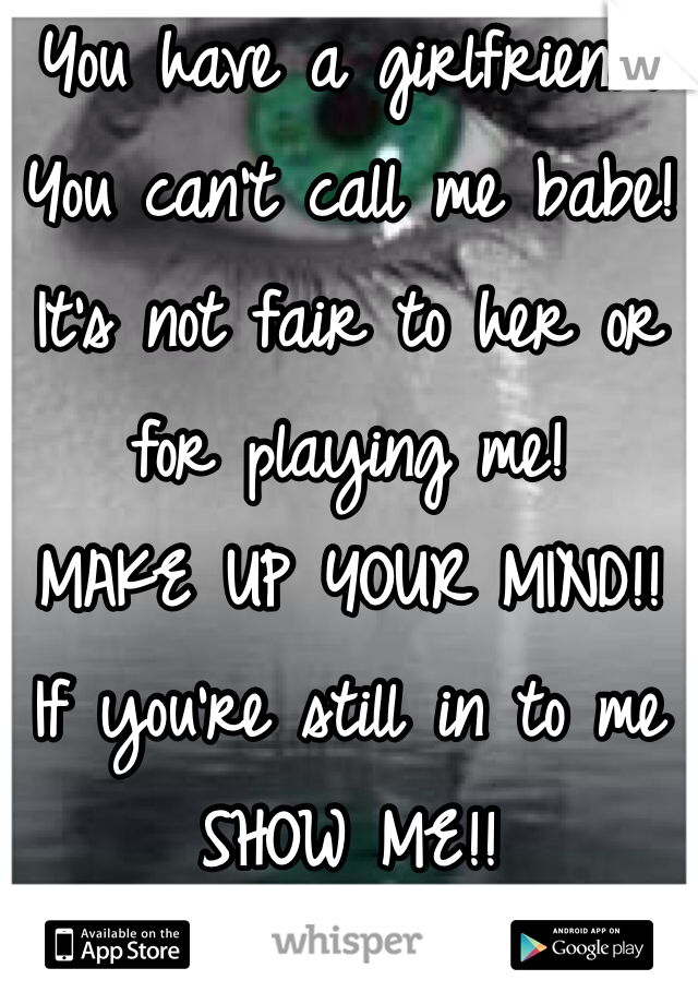 You have a girlfriend!
You can't call me babe!
It's not fair to her or for playing me!
MAKE UP YOUR MIND!!
If you're still in to me SHOW ME!!