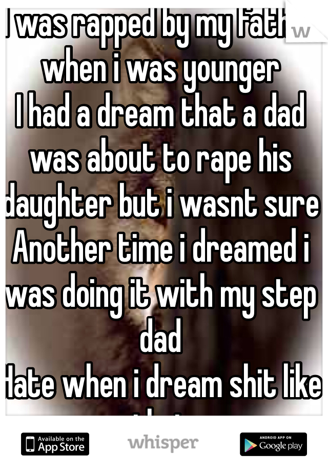 I was rapped by my father when i was younger 
I had a dream that a dad was about to rape his daughter but i wasnt sure 
Another time i dreamed i was doing it with my step dad 
Hate when i dream shit like that