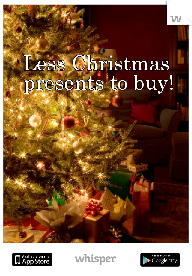 Less Christmas presents to buy!