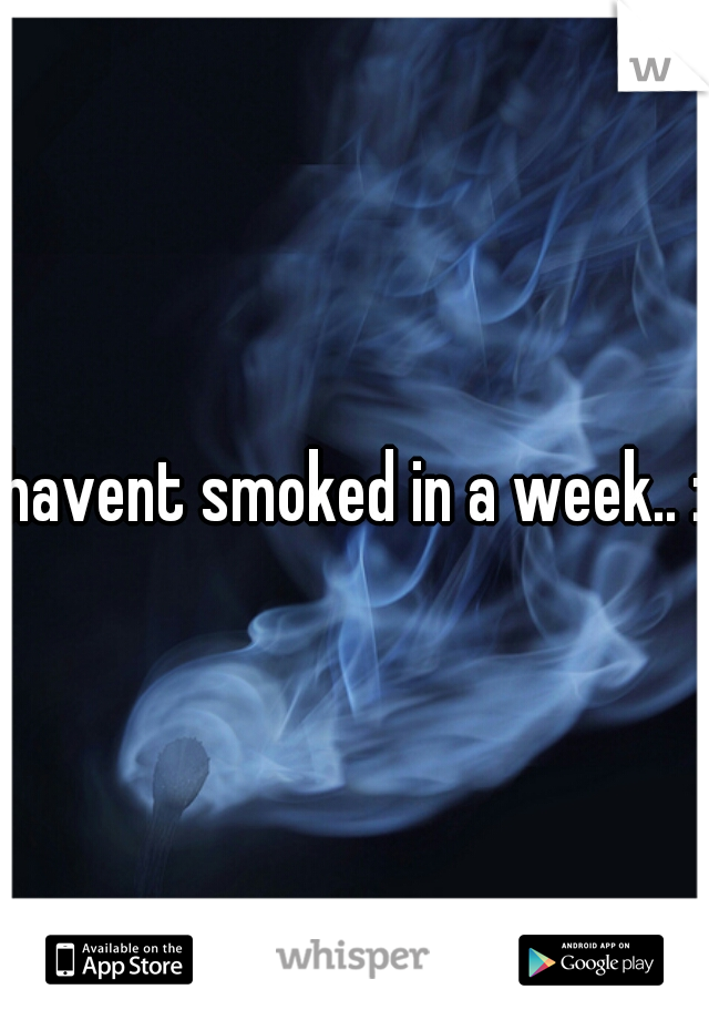 havent smoked in a week.. :(